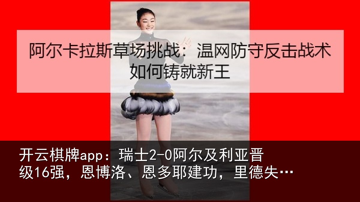 开云棋牌app：瑞士2-0阿尔及利亚晋级16强，恩博洛、恩多耶建功，里德失空门