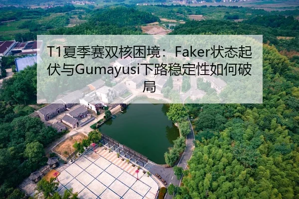 T1夏季赛双核困境：Faker状态起伏与Gumayusi下路稳定性如何破局