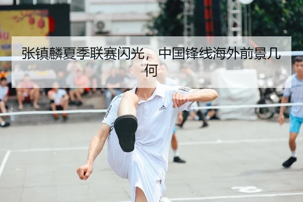 张镇麟夏季联赛闪光，中国锋线海外前景几何