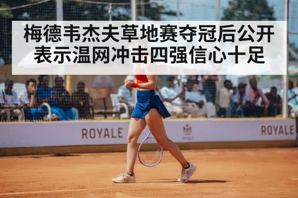 梅德韦杰夫草地赛夺冠后公开表示温网冲击四强信心十足