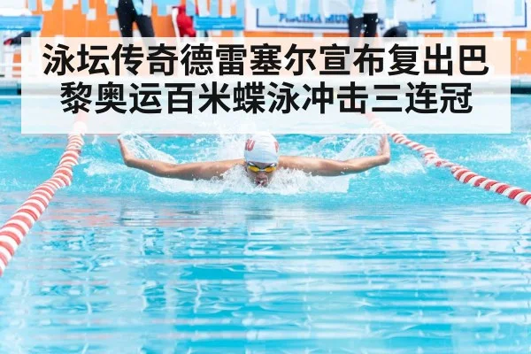 泳坛传奇德雷塞尔宣布复出巴黎奥运百米蝶泳冲击三连冠