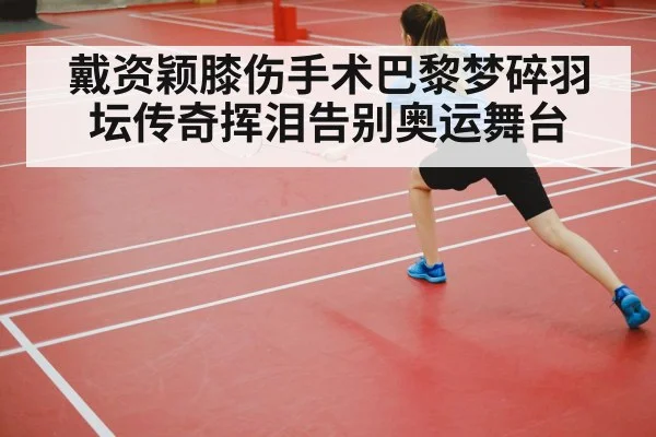 戴资颖膝伤手术巴黎梦碎羽坛传奇挥泪告别奥运舞台