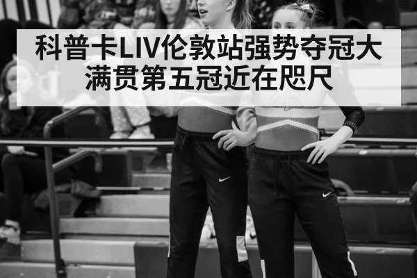 科普卡LIV伦敦站强势夺冠大满贯第五冠近在咫尺