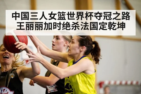 中国三人女篮世界杯夺冠之路王丽丽加时绝杀法国定乾坤